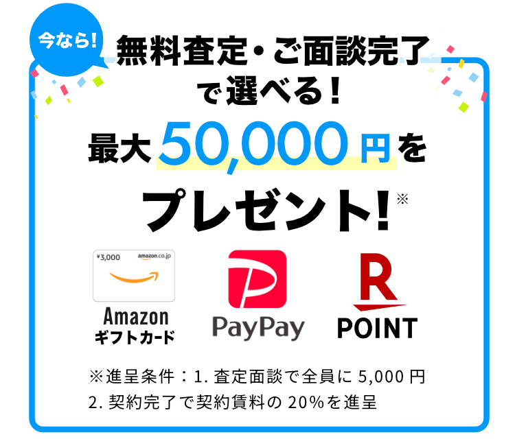 無料査定・ご面談完了で選べる！今なら!最大50,000円をプレゼント! ※進呈条件：1.査定面談で全員に5,000円。2.契約完了で契約賃料の20％を進呈