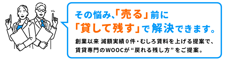 その悩み、「売る」前に「貸して残す」で解決できます。創業以来 減額実績0件・むしろ賃料を上げる提案で、賃貸専門のWOOCが“戻れる残し方”をご提案。